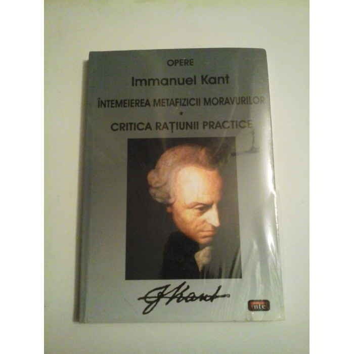 INTEMEIEREA MEYAFIZICII MORAVURILOR / CRITICA RATIUNII PRACTICE - IMMANUEL KANT INTEMEIEREA MEYAFIZICII MORAVURILOR / CRITICA RATIUNII PRACTICE - IMMANUEL KANT